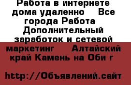  Работа в интернете дома удаленно  - Все города Работа » Дополнительный заработок и сетевой маркетинг   . Алтайский край,Камень-на-Оби г.